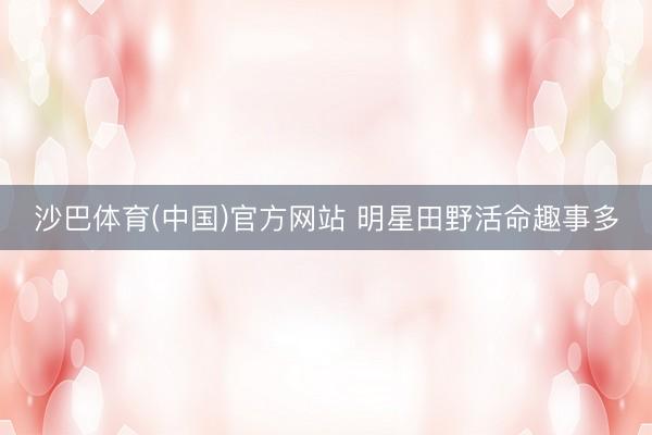 沙巴体育(中国)官方网站 明星田野活命趣事多