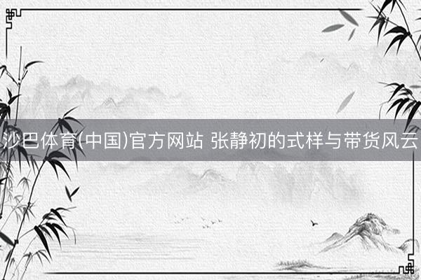 沙巴体育(中国)官方网站 张静初的式样与带货风云