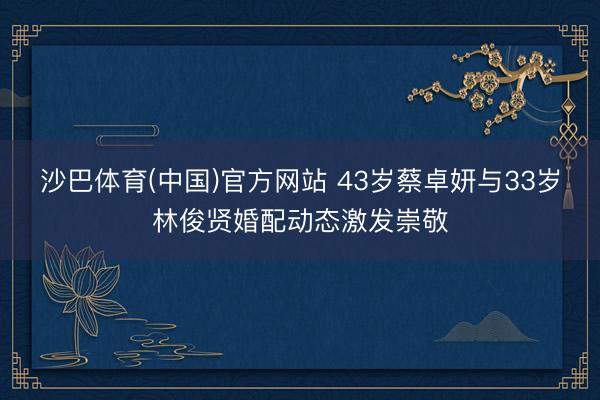 沙巴体育(中国)官方网站 43岁蔡卓妍与33岁林俊贤婚配动态激发崇敬