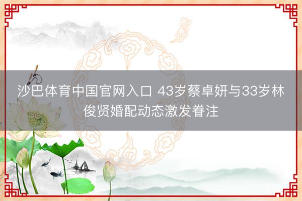 沙巴体育中国官网入口 43岁蔡卓妍与33岁林俊贤婚配动态激发眷注