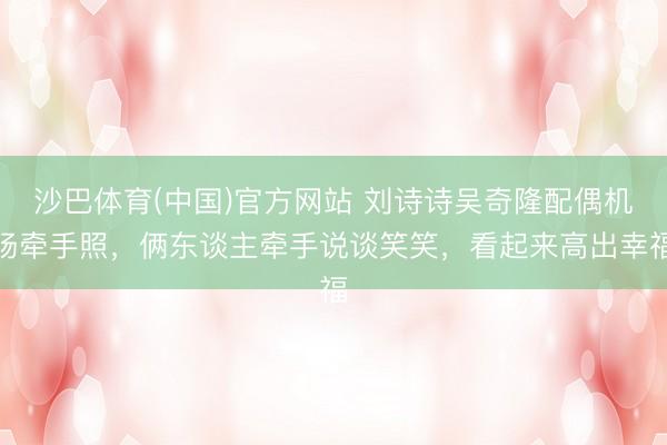 沙巴体育(中国)官方网站 刘诗诗吴奇隆配偶机场牵手照，俩东谈主牵手说谈笑笑，看起来高出幸福
