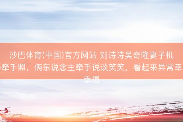 沙巴体育(中国)官方网站 刘诗诗吴奇隆妻子机场牵手照，俩东说念主牵手说谈笑笑，看起来异常幸福