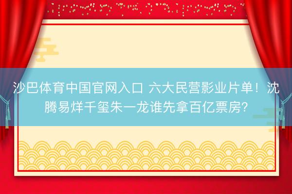 沙巴体育中国官网入口 六大民营影业片单！沈腾易烊千玺朱一龙谁先拿百亿票房？