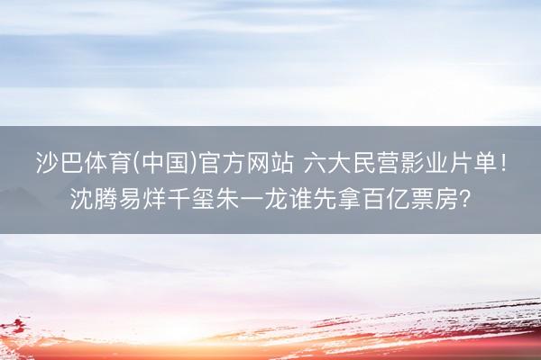 沙巴体育(中国)官方网站 六大民营影业片单！沈腾易烊千玺朱一龙谁先拿百亿票房？