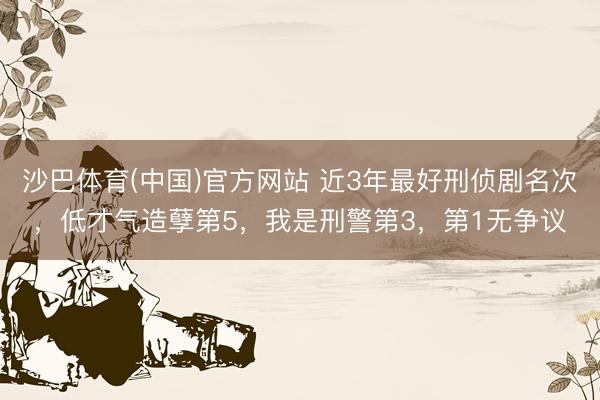 沙巴体育(中国)官方网站 近3年最好刑侦剧名次,低才气造孽第5,我是刑警第3,第1无争议