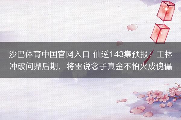 沙巴体育中国官网入口 仙逆143集预报：王林冲破问鼎后期，将雷说念子真金不怕火成傀儡
