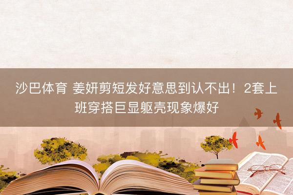 沙巴体育 姜妍剪短发好意思到认不出！2套上班穿搭巨显躯壳现象爆好