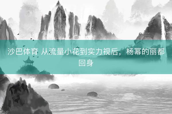 沙巴体育 从流量小花到实力视后，杨幂的丽都回身