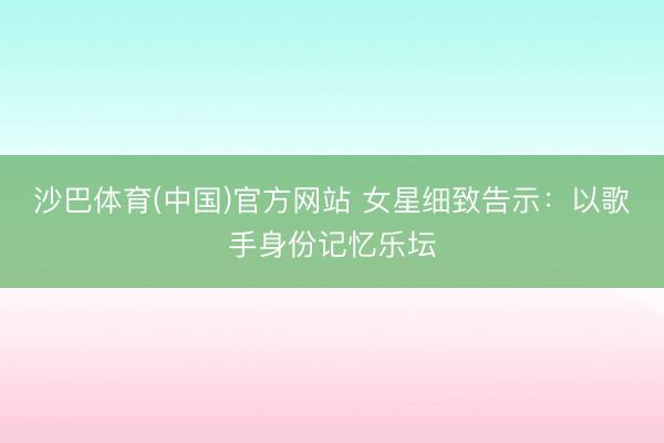 沙巴体育(中国)官方网站 女星细致告示：以歌手身份记忆乐坛