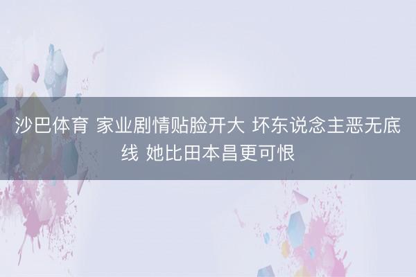 沙巴体育 家业剧情贴脸开大 坏东说念主恶无底线 她比田本昌更可恨