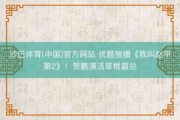 沙巴体育(中国)官方网站 优酷独播《我叫赵甲第2》！贺鹏演活草根霸总