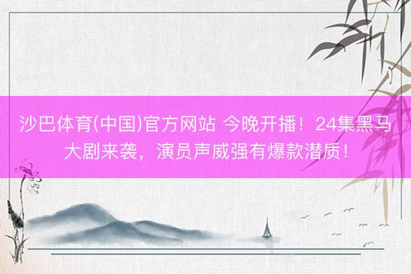 沙巴体育(中国)官方网站 今晚开播！24集黑马大剧来袭，演员声威强有爆款潜质！