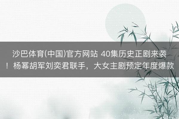 沙巴体育(中国)官方网站 40集历史正剧来袭！杨幂胡军刘奕君联手，大女主剧预定年度爆款