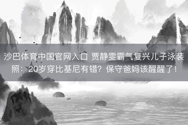 沙巴体育中国官网入口 贾静雯霸气复兴儿子泳装照：20岁穿比基尼有错？保守爸妈该醒醒了！