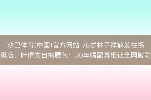 沙巴体育(中国)官方网站 78岁林子祥鹤发拄拐逛店，叶倩文自掏腰包！30年婚配真相让全网破防