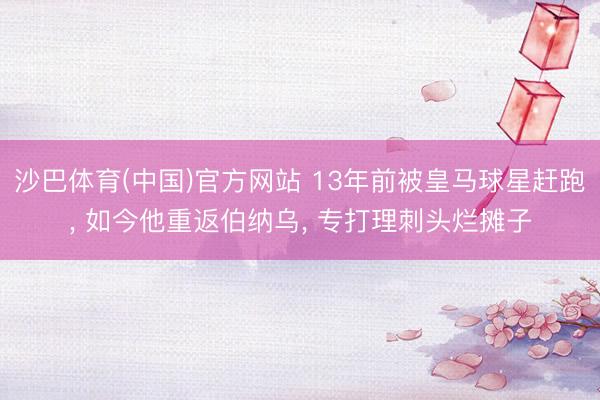沙巴体育(中国)官方网站 13年前被皇马球星赶跑， 如今他重返伯纳乌， 专打理刺头烂摊子
