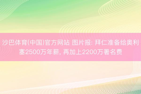 沙巴体育(中国)官方网站 图片报: 拜仁准备给奥利塞2500万年薪， 再加上2200万署名费