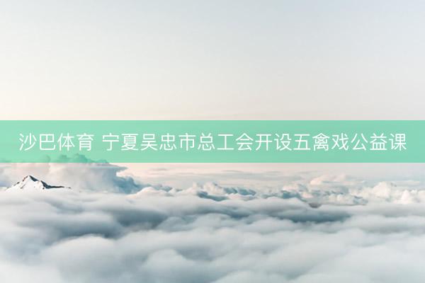 沙巴体育 宁夏吴忠市总工会开设五禽戏公益课