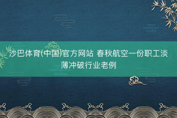 沙巴体育(中国)官方网站 春秋航空一份职工淡薄冲破行业老例