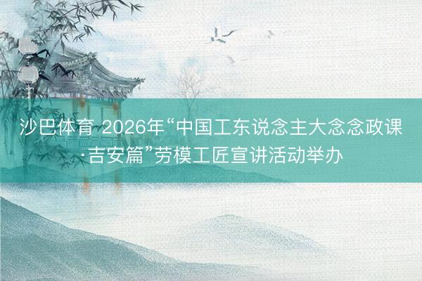 沙巴体育 2026年“中国工东说念主大念念政课·吉安篇”劳模工匠宣讲活动举办