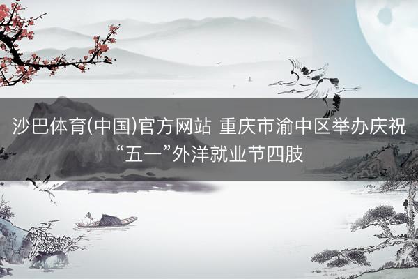 沙巴体育(中国)官方网站 重庆市渝中区举办庆祝“五一”外洋就业节四肢