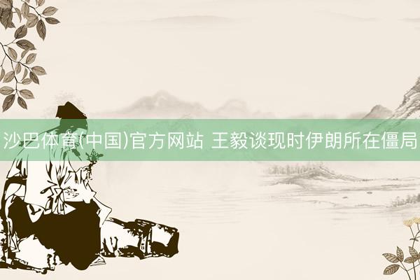 沙巴体育(中国)官方网站 王毅谈现时伊朗所在僵局