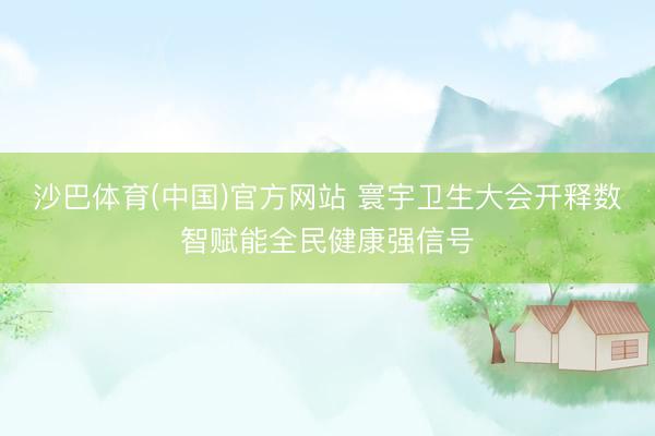 沙巴体育(中国)官方网站 寰宇卫生大会开释数智赋能全民健康强信号