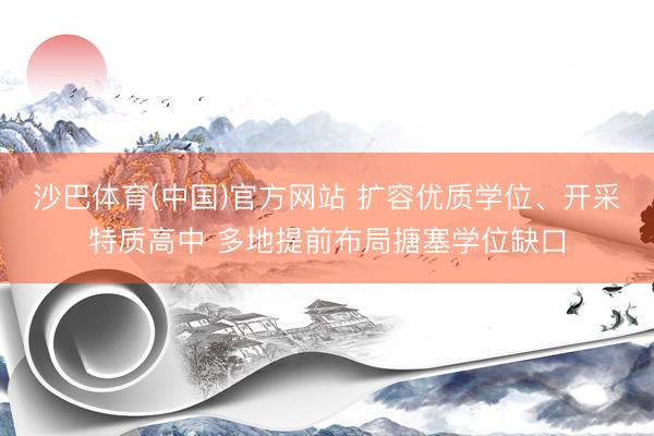 沙巴体育(中国)官方网站 扩容优质学位、开采特质高中 多地提前布局搪塞学位缺口