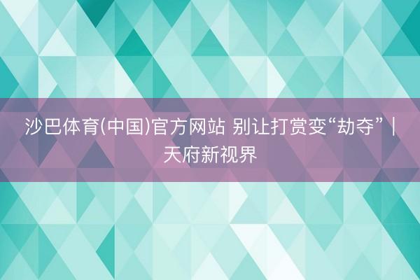 沙巴体育(中国)官方网站 别让打赏变“劫夺”｜天府新视界