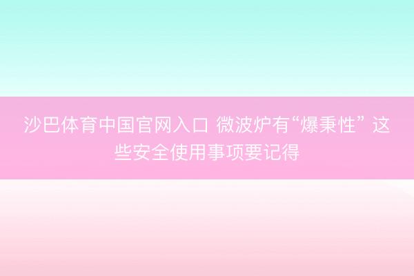 沙巴体育中国官网入口 微波炉有“爆秉性” 这些安全使用事项要记得