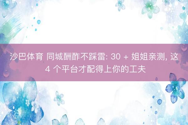 沙巴体育 同城酬酢不踩雷: 30 + 姐姐亲测, 这 4 个平台才配得上你的工夫