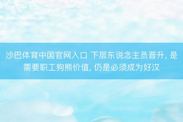 沙巴体育中国官网入口 下层东说念主员晋升， 是需要职工狗熊价值， 仍是必须成为好汉