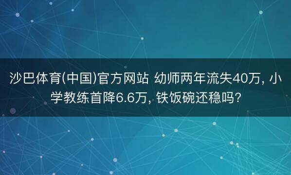 沙巴体育(中国)官方网站 幼师两年流失40万， 小学教练首降6.6万， 铁饭碗还稳吗?
