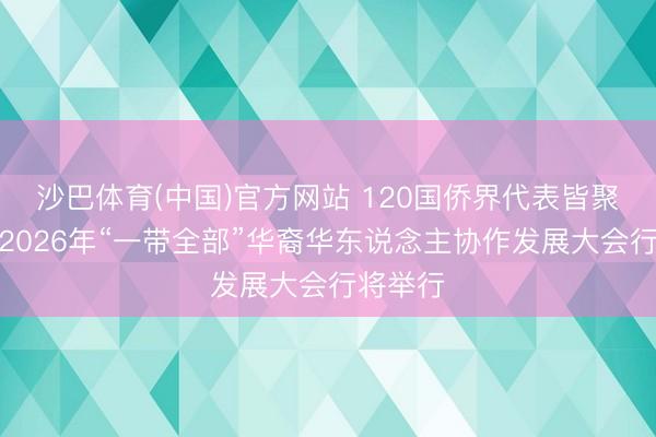 沙巴体育(中国)官方网站 120国侨界代表皆聚四川！2026年“一带全部”华裔华东说念主协作发展大会行将举行