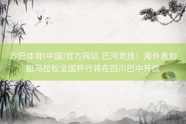 沙巴体育(中国)官方网站 巴河竞技！海外表划艇马拉松全国杯行将在四川巴中开战