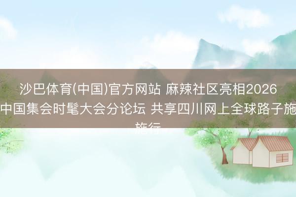 沙巴体育(中国)官方网站 麻辣社区亮相2026年中国集会时髦大会分论坛 共享四川网上全球路子施行
