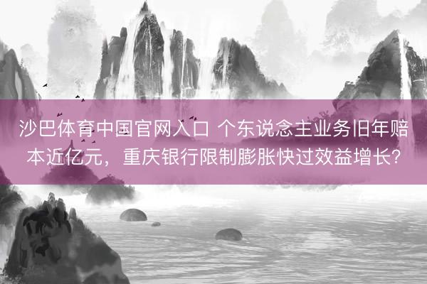沙巴体育中国官网入口 个东说念主业务旧年赔本近亿元，重庆银行限制膨胀快过效益增长？