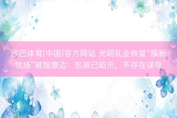 沙巴体育(中国)官方网站 光明乳业恢复“簇新牧场”被指擦边：包装已昭示，不存在误导