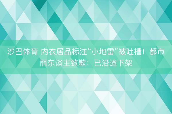 沙巴体育 内衣居品标注“小地雷”被吐槽!都市丽东谈主致歉:已沿途下架