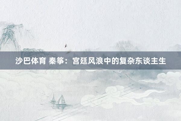 沙巴体育 秦筝：宫廷风浪中的复杂东谈主生