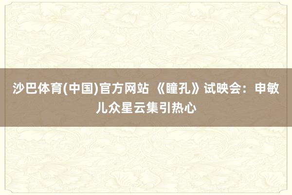沙巴体育(中国)官方网站 《瞳孔》试映会：申敏儿众星云集引热心