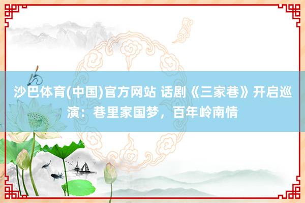 沙巴体育(中国)官方网站 话剧《三家巷》开启巡演：巷里家国梦，百年岭南情