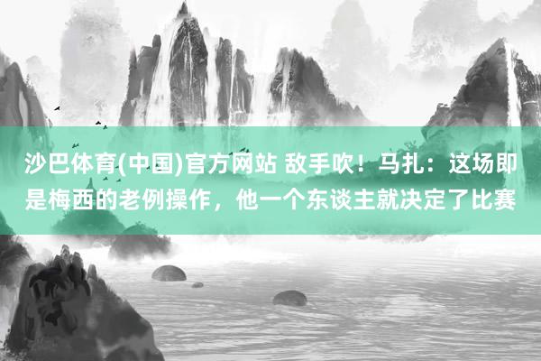 沙巴体育(中国)官方网站 敌手吹！马扎：这场即是梅西的老例操作，他一个东谈主就决定了比赛