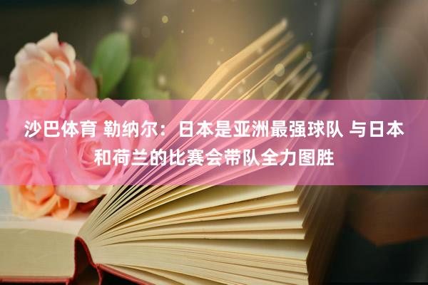 沙巴体育 勒纳尔：日本是亚洲最强球队 与日本和荷兰的比赛会带队全力图胜
