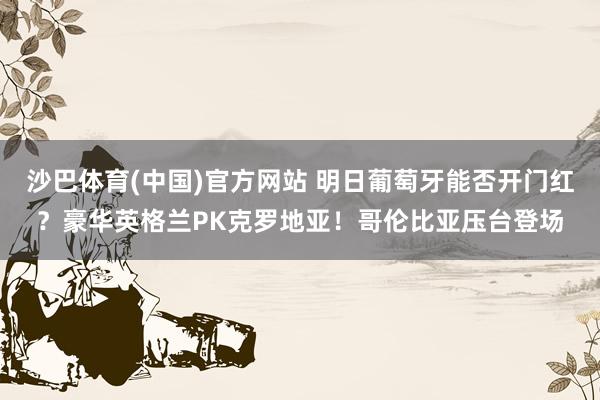 沙巴体育(中国)官方网站 明日葡萄牙能否开门红?豪华英格兰PK克罗地亚!哥伦比亚压台登场