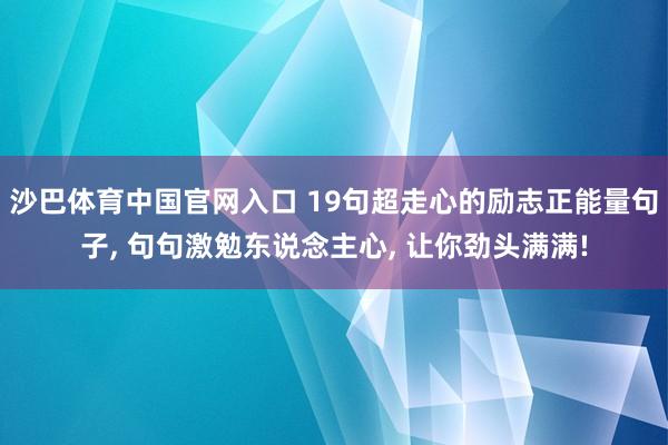 沙巴体育中国官网入口 19句超走心的励志正能量句子， 句句激勉东说念主心， 让你劲头满满!