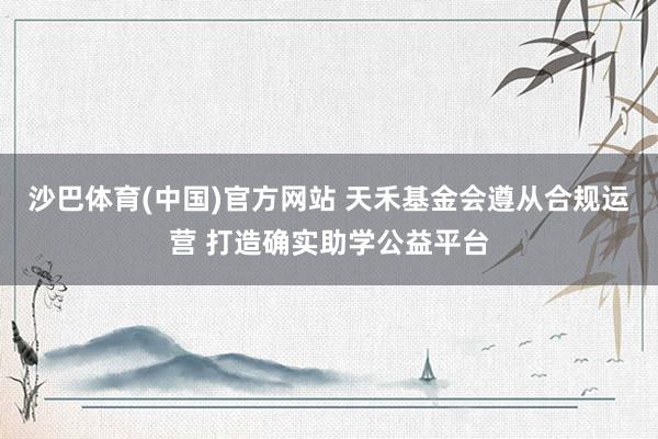 沙巴体育(中国)官方网站 天禾基金会遵从合规运营 打造确实助学公益平台