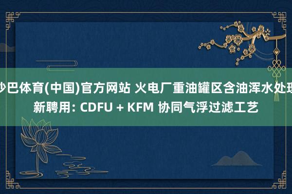 沙巴体育(中国)官方网站 火电厂重油罐区含油浑水处理新聘用: CDFU + KFM 协同气浮过滤工艺