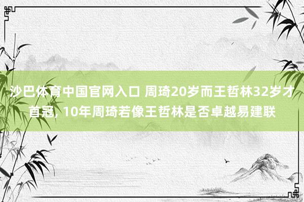 沙巴体育中国官网入口 周琦20岁而王哲林32岁才首冠， 10年周琦若像王哲林是否卓越易建联