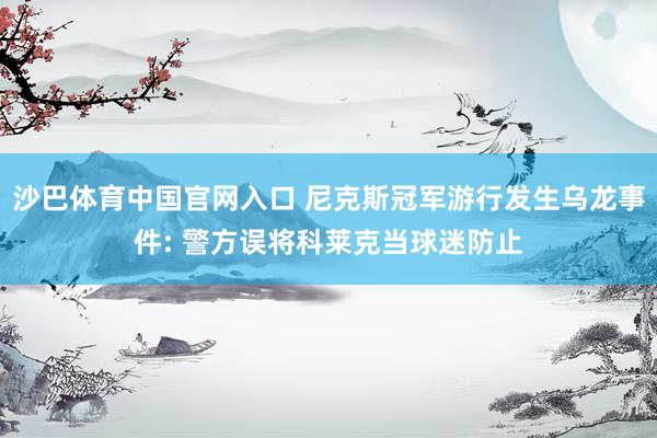 沙巴体育中国官网入口 尼克斯冠军游行发生乌龙事件: 警方误将科莱克当球迷防止